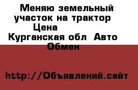 Меняю земельный участок на трактор › Цена ­ 100 000 - Курганская обл. Авто » Обмен   